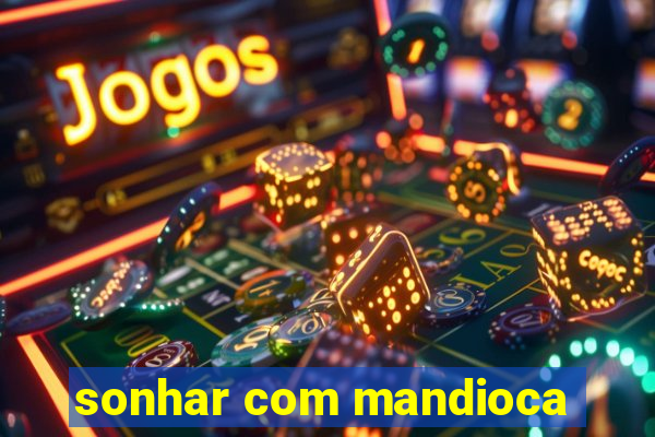 sonhar com mandioca
